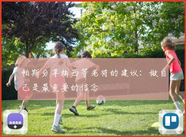 帕斯分享梅西等老将的建议：做自己是最重要的信念