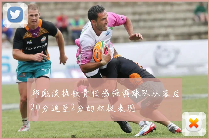 邱彪谈执教责任感强调球队从落后20分追至2分的积极表现