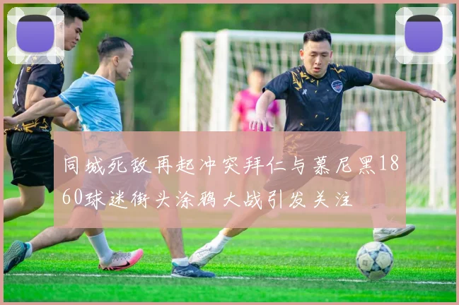 同城死敌再起冲突拜仁与慕尼黑1860球迷街头涂鸦大战引发关注