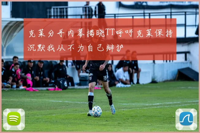 克莱分手内幕揭晓TT呼吁克莱保持沉默我从不为自己辩护