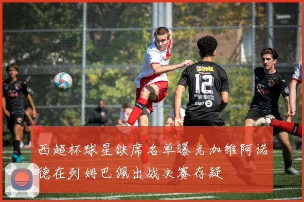 西超杯球星缺席名单曝光加维阿诺德在列姆巴佩出战决赛存疑