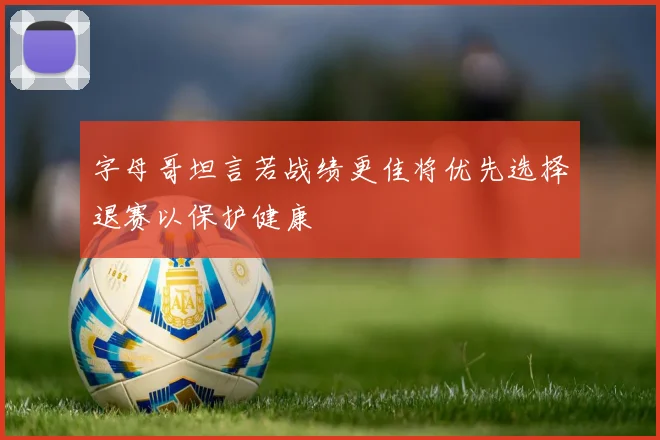 字母哥坦言若战绩更佳将优先选择退赛以保护健康