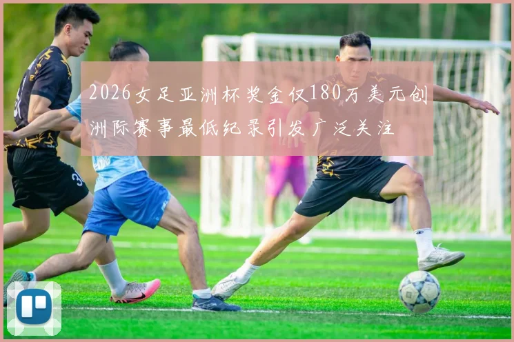 2026女足亚洲杯奖金仅180万美元创洲际赛事最低纪录引发广泛关注