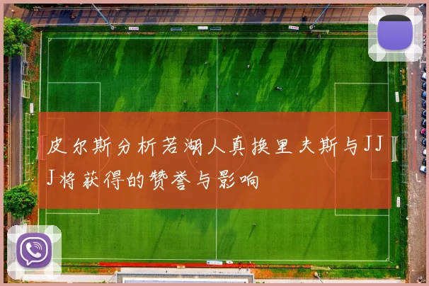 皮尔斯分析若湖人真换里夫斯与JJJ将获得的赞誉与影响