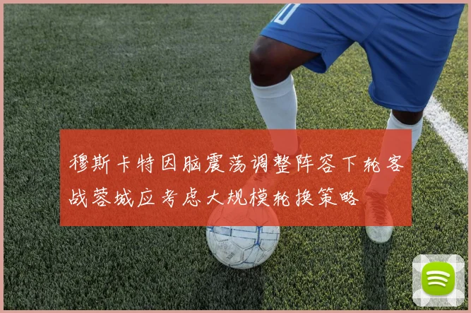 穆斯卡特因脑震荡调整阵容下轮客战蓉城应考虑大规模轮换策略