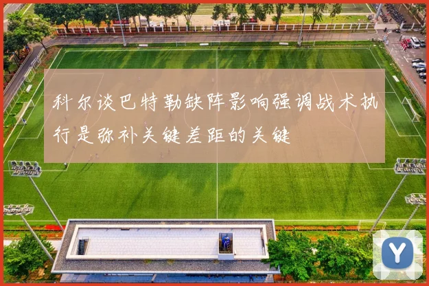 科尔谈巴特勒缺阵影响强调战术执行是弥补关键差距的关键