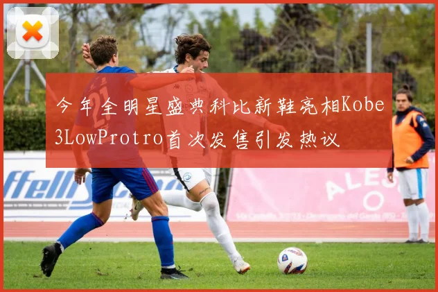今年全明星盛典科比新鞋亮相Kobe3LowProtro首次发售引发热议