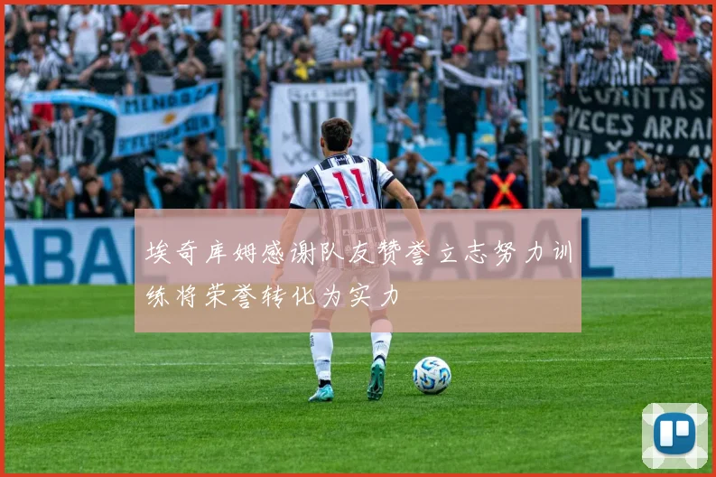 埃奇库姆感谢队友赞誉立志努力训练将荣誉转化为实力