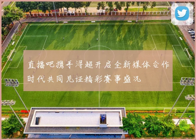 直播吧携手浔超开启全新媒体合作时代共同见证精彩赛事盛况