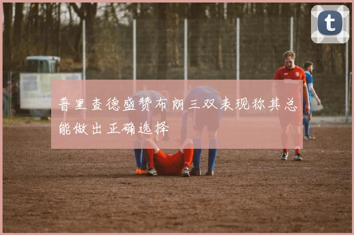 普里查德盛赞布朗三双表现称其总能做出正确选择