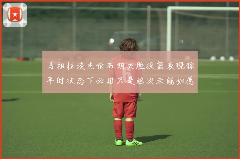 马祖拉谈杰伦布朗决胜投篮表现称平时状态下必进只是这次未能如愿
