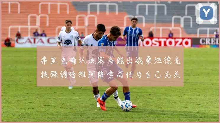 弗里克确认坎塞洛能出战桑坦德竞技强调哈维阿隆索离任与自己无关