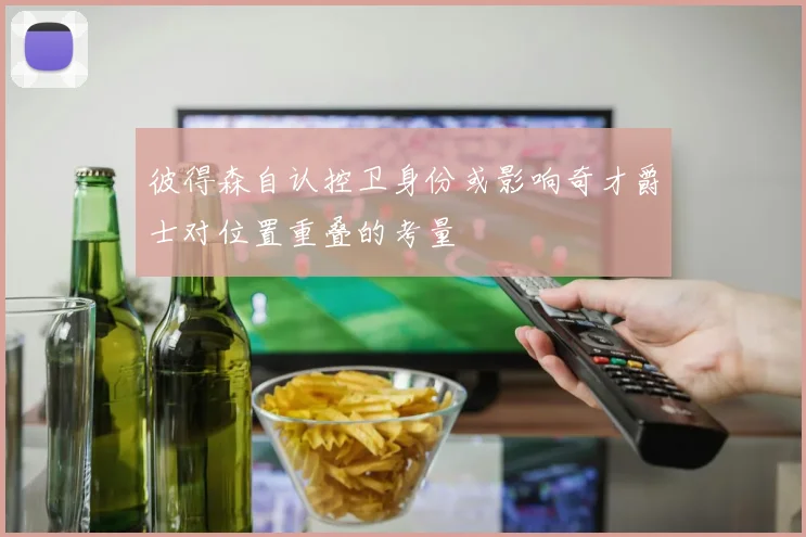 彼得森自认控卫身份或影响奇才爵士对位置重叠的考量