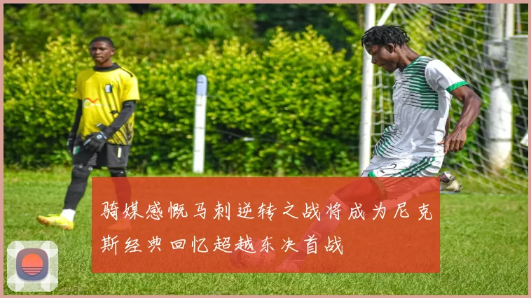 骑媒感慨马刺逆转之战将成为尼克斯经典回忆超越东决首战