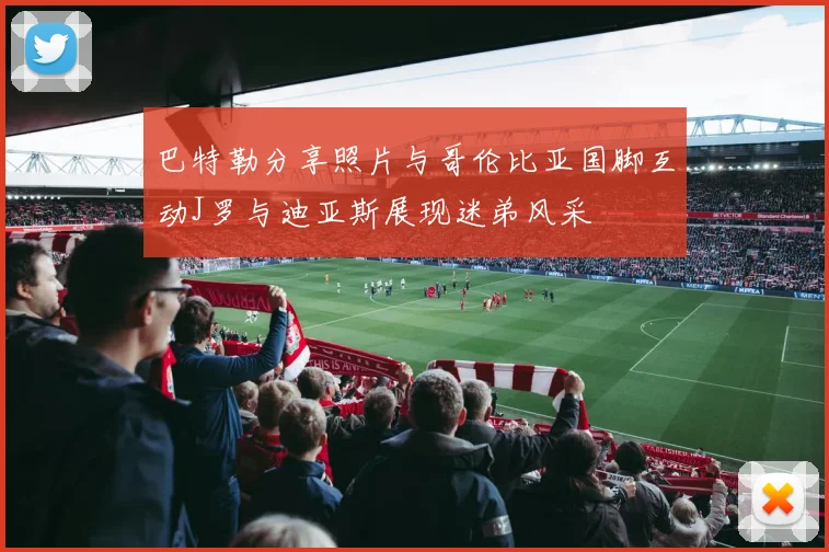 巴特勒分享照片与哥伦比亚国脚互动J罗与迪亚斯展现迷弟风采