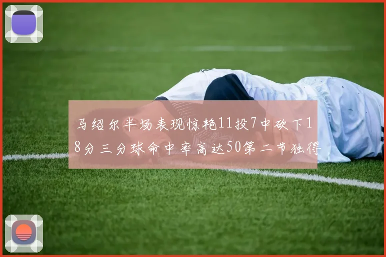 马绍尔半场表现惊艳11投7中砍下18分三分球命中率高达50第二节独得12分