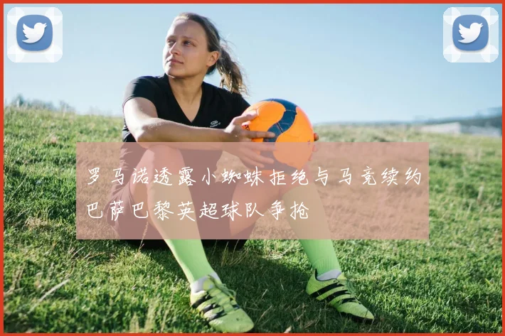 罗马诺透露小蜘蛛拒绝与马竞续约巴萨巴黎英超球队争抢