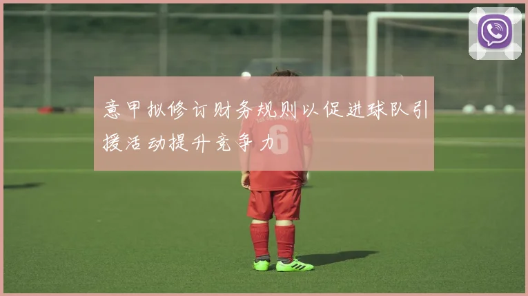 意甲拟修订财务规则以促进球队引援活动提升竞争力