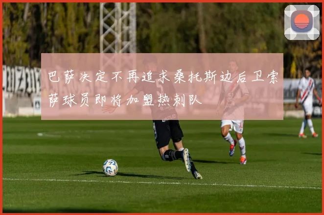 巴萨决定不再追求桑托斯边后卫索萨球员即将加盟热刺队