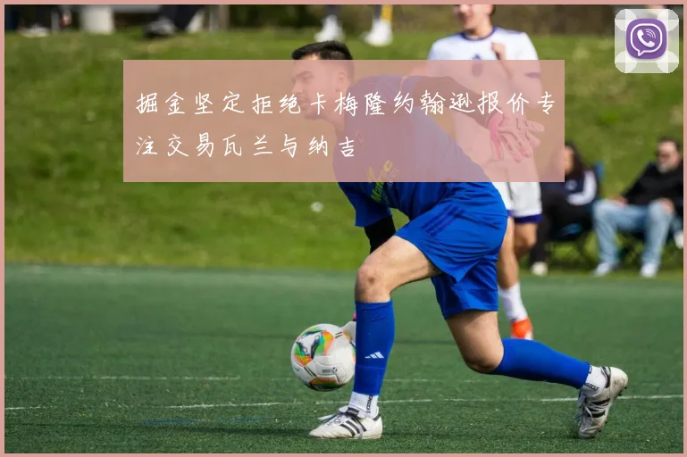 掘金坚定拒绝卡梅隆约翰逊报价专注交易瓦兰与纳吉