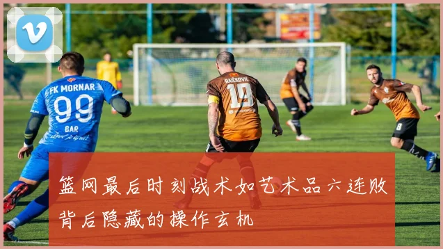 篮网最后时刻战术如艺术品六连败背后隐藏的操作玄机